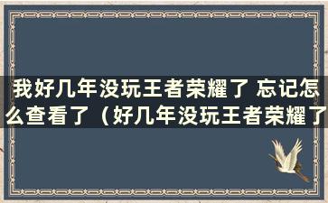 我好几年没玩王者荣耀了 忘记怎么查看了（好几年没玩王者荣耀了 如何查看之前的账号登录的是哪个区）